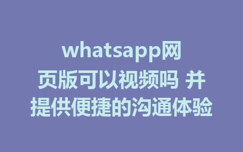 whatsapp网页版可以视频吗 并提供便捷的沟通体验