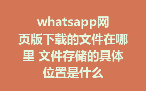 whatsapp网页版下载的文件在哪里 文件存储的具体位置是什么