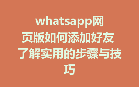 whatsapp网页版如何添加好友 了解实用的步骤与技巧