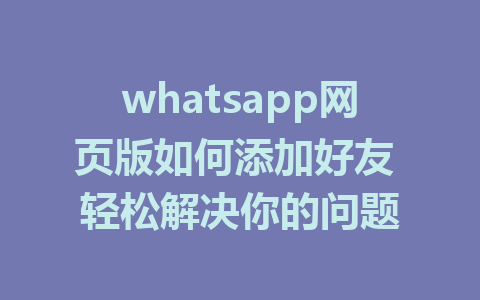 whatsapp网页版如何添加好友 轻松解决你的问题