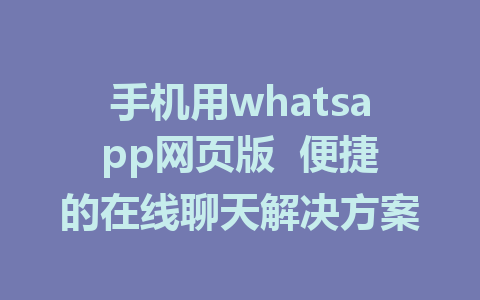 手机用whatsapp网页版  便捷的在线聊天解决方案