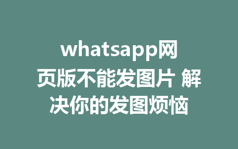 whatsapp网页版不能发图片 解决你的发图烦恼