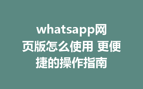 whatsapp网页版怎么使用 更便捷的操作指南