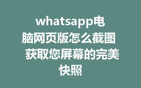 whatsapp电脑网页版怎么截图  获取您屏幕的完美快照