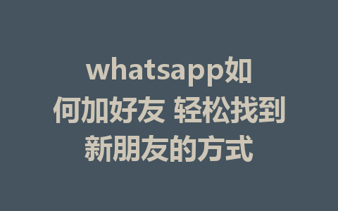 whatsapp如何加好友 轻松找到新朋友的方式