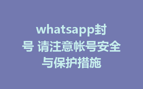 whatsapp封号 请注意帐号安全与保护措施