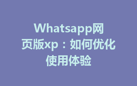 Whatsapp网页版xp：如何优化使用体验