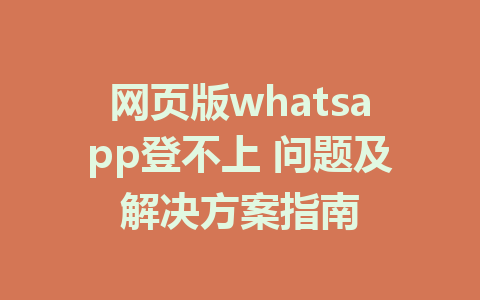 网页版whatsapp登不上 问题及解决方案指南