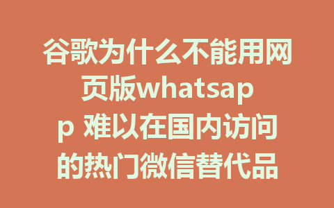 谷歌为什么不能用网页版whatsapp 难以在国内访问的热门微信替代品