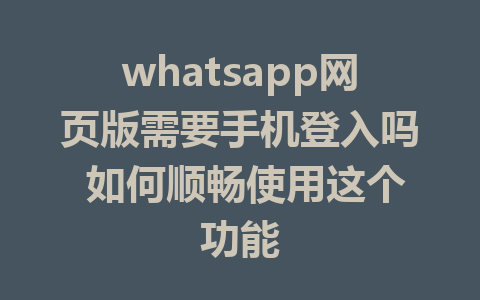 whatsapp网页版需要手机登入吗 如何顺畅使用这个功能