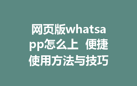 网页版whatsapp怎么上  便捷使用方法与技巧