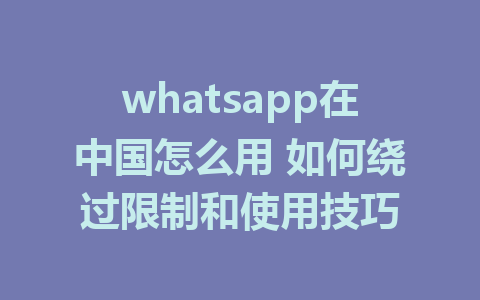 whatsapp在中国怎么用 如何绕过限制和使用技巧