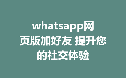 whatsapp网页版加好友 提升您的社交体验