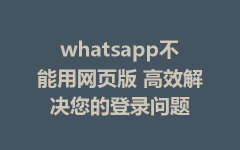 whatsapp不能用网页版 高效解决您的登录问题