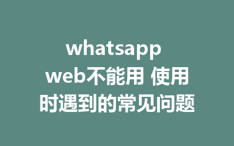 whatsapp web不能用 使用时遇到的常见问题