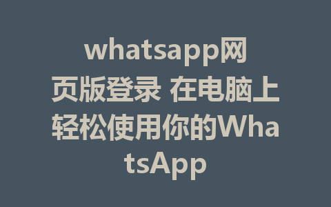 whatsapp网页版登录 在电脑上轻松使用你的WhatsApp