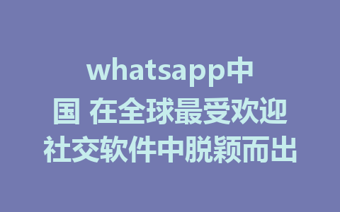 whatsapp中国 在全球最受欢迎社交软件中脱颖而出