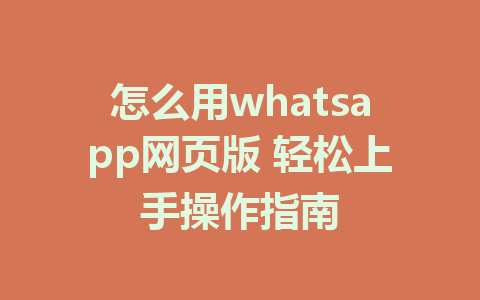 怎么用whatsapp网页版 轻松上手操作指南