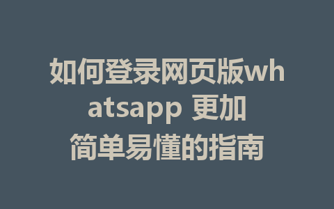 如何登录网页版whatsapp 更加简单易懂的指南