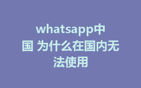 whatsapp中国 为什么在国内无法使用