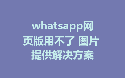 whatsapp网页版用不了 图片 提供解决方案