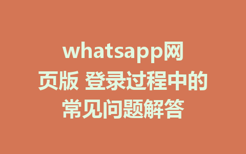 whatsapp网页版 登录过程中的常见问题解答