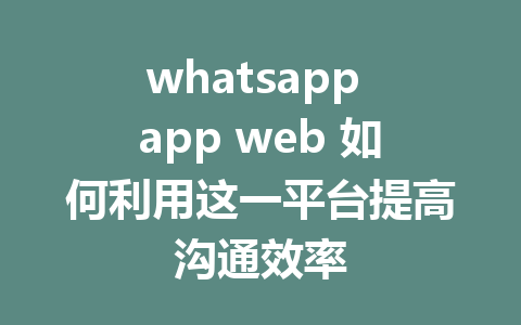 whatsapp app web 如何利用这一平台提高沟通效率