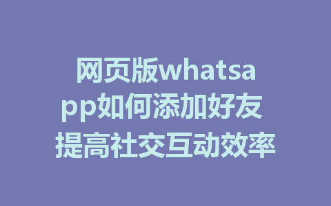 网页版whatsapp如何添加好友 提高社交互动效率