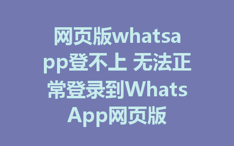 网页版whatsapp登不上 无法正常登录到WhatsApp网页版