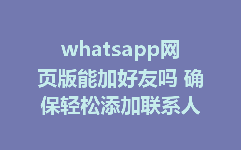 whatsapp网页版能加好友吗 确保轻松添加联系人