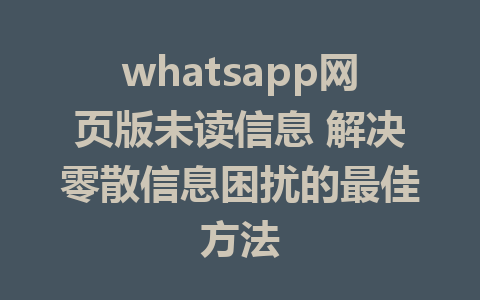 whatsapp网页版未读信息 解决零散信息困扰的最佳方法