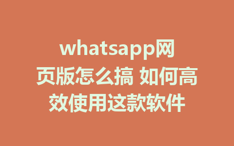 whatsapp网页版怎么搞 如何高效使用这款软件