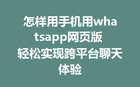 怎样用手机用whatsapp网页版 轻松实现跨平台聊天体验