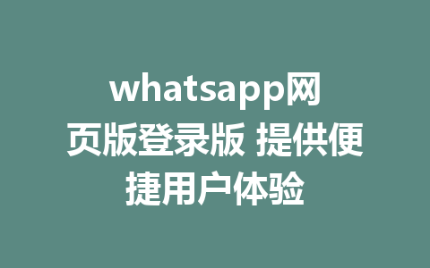 whatsapp网页版登录版 提供便捷用户体验