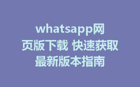 whatsapp网页版下载 快速获取最新版本指南