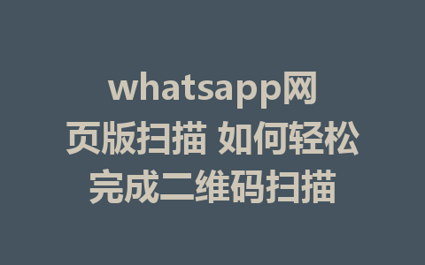 whatsapp网页版扫描 如何轻松完成二维码扫描