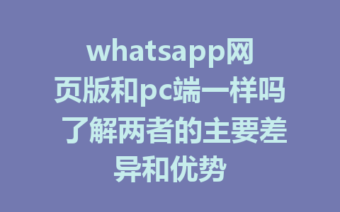 whatsapp网页版和pc端一样吗 了解两者的主要差异和优势