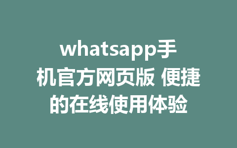 whatsapp手机官方网页版 便捷的在线使用体验