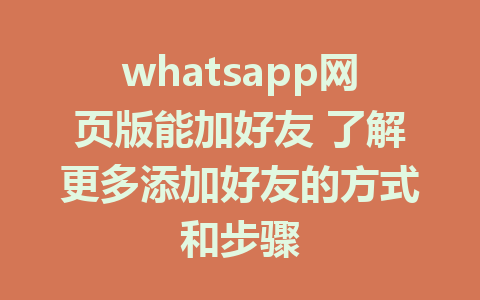 whatsapp网页版能加好友 了解更多添加好友的方式和步骤