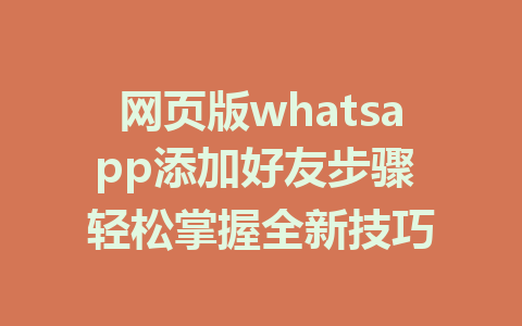 网页版whatsapp添加好友步骤 轻松掌握全新技巧