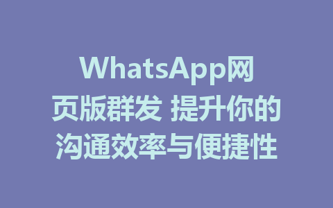 WhatsApp网页版群发 提升你的沟通效率与便捷性