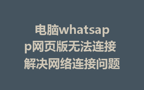 电脑whatsapp网页版无法连接 解决网络连接问题