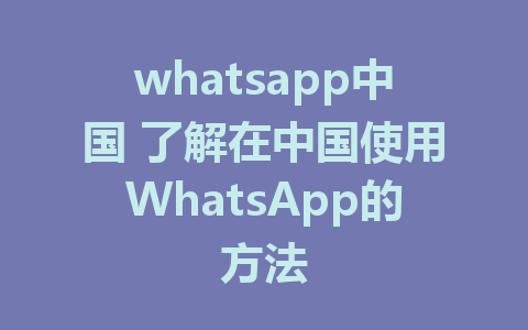 whatsapp中国 了解在中国使用WhatsApp的方法