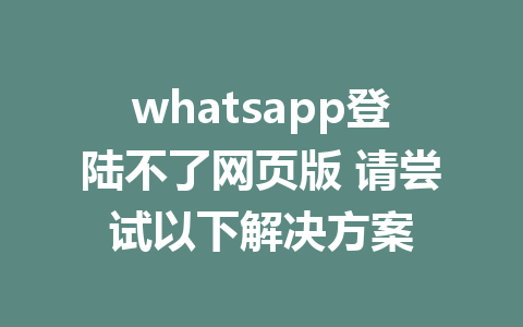 whatsapp登陆不了网页版 请尝试以下解决方案