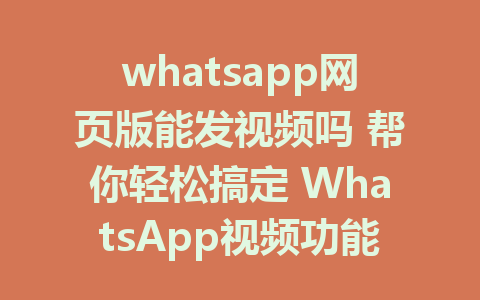 whatsapp网页版能发视频吗 帮你轻松搞定 WhatsApp视频功能