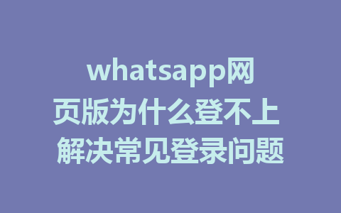 whatsapp网页版为什么登不上 解决常见登录问题