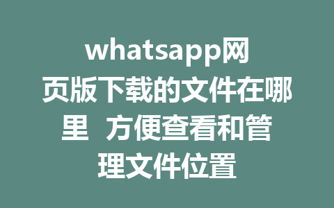 whatsapp网页版下载的文件在哪里  方便查看和管理文件位置