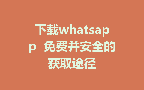 下载whatsapp  免费并安全的获取途径