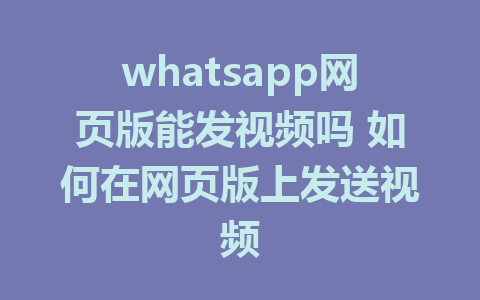 whatsapp网页版能发视频吗 如何在网页版上发送视频