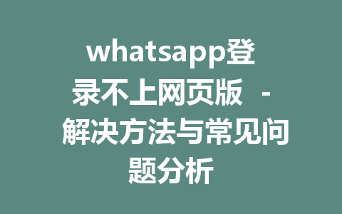 whatsapp登录不上网页版  - 解决方法与常见问题分析